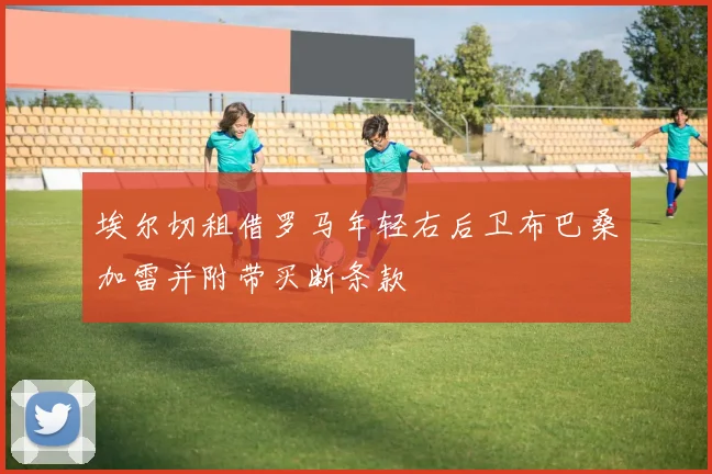 埃尔切租借罗马年轻右后卫布巴桑加雷并附带买断条款