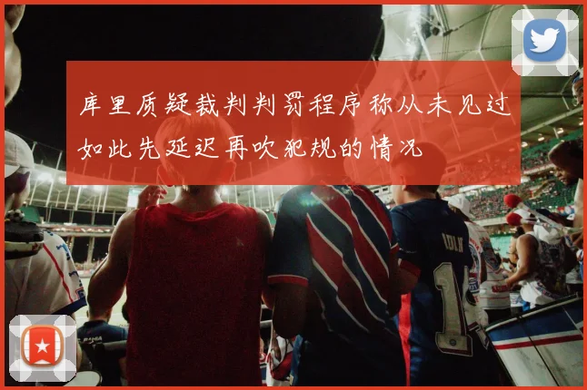 库里质疑裁判判罚程序称从未见过如此先延迟再吹犯规的情况