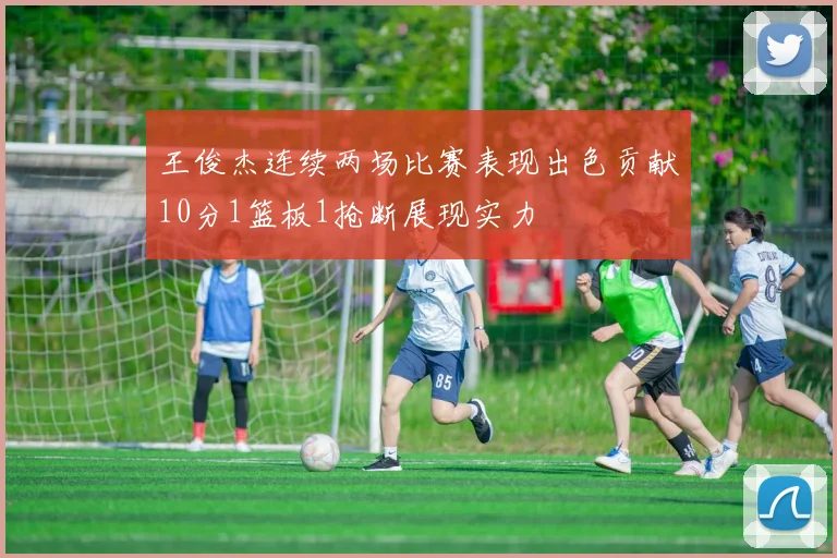 王俊杰连续两场比赛表现出色贡献10分1篮板1抢断展现实力