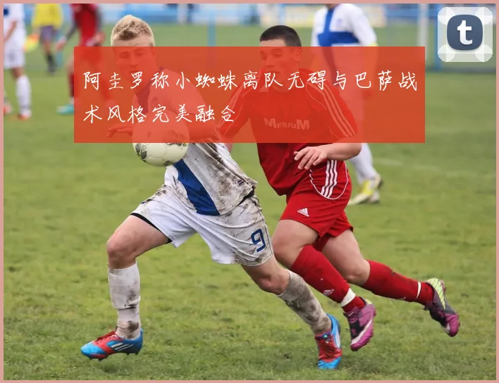 阿圭罗称小蜘蛛离队无碍与巴萨战术风格完美融合