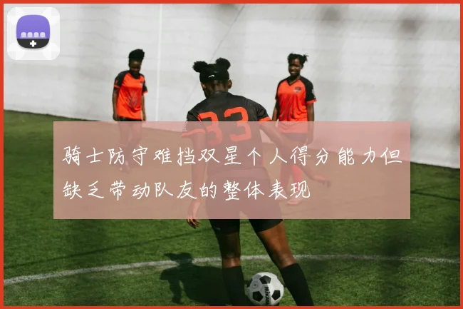 骑士防守难挡双星个人得分能力但缺乏带动队友的整体表现