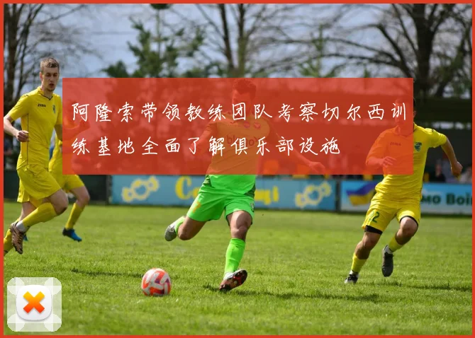 阿隆索带领教练团队考察切尔西训练基地全面了解俱乐部设施