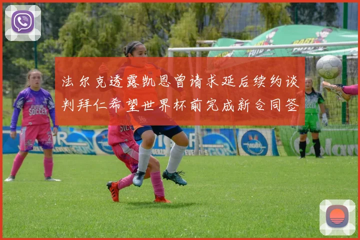 法尔克透露凯恩曾请求延后续约谈判拜仁希望世界杯前完成新合同签署