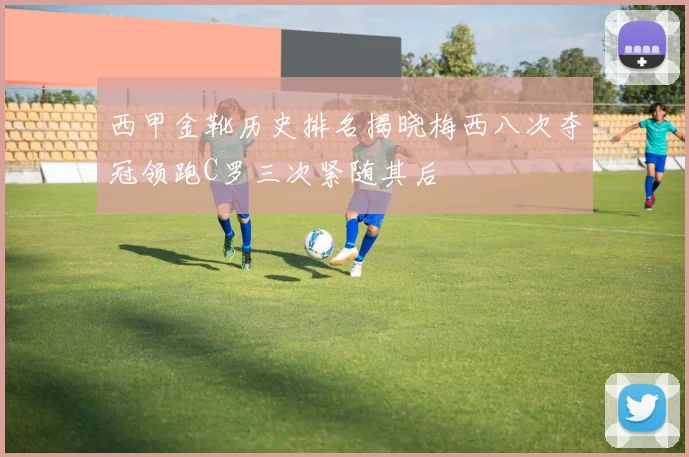 西甲金靴历史排名揭晓梅西八次夺冠领跑C罗三次紧随其后