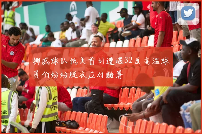 挪威球队抵美首训遭遇32度高温球员们纷纷脱衣应对酷暑