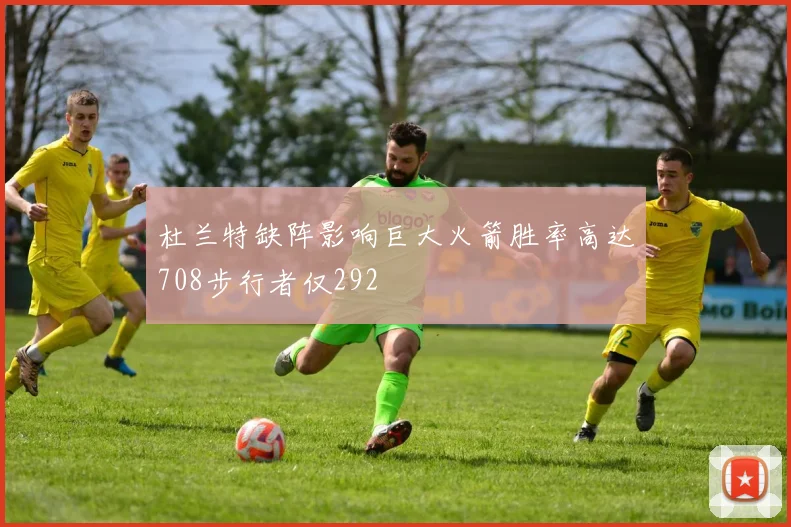 杜兰特缺阵影响巨大火箭胜率高达708步行者仅292