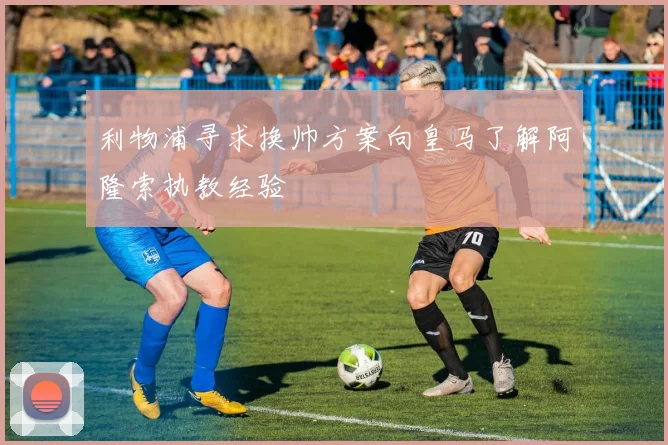 利物浦寻求换帅方案向皇马了解阿隆索执教经验