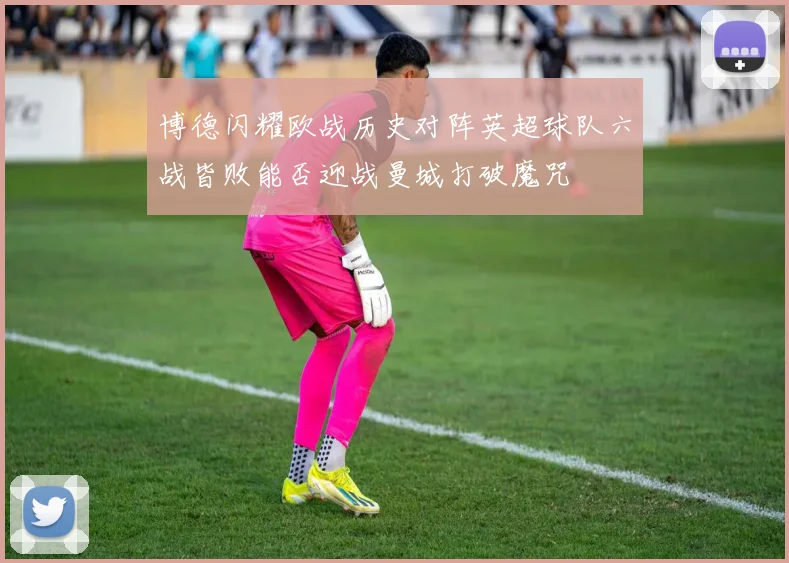 博德闪耀欧战历史对阵英超球队六战皆败能否迎战曼城打破魔咒