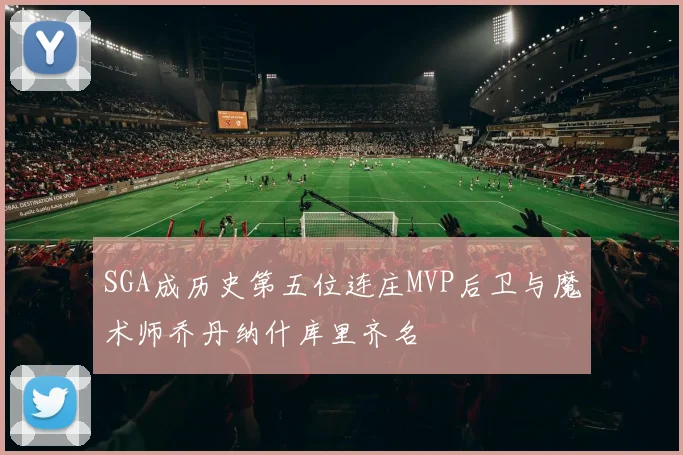 SGA成历史第五位连庄MVP后卫与魔术师乔丹纳什库里齐名