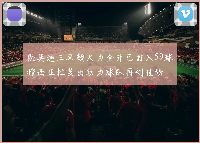凯奥迪三叉戟火力全开已打入59球穆西亚拉复出助力球队再创佳绩