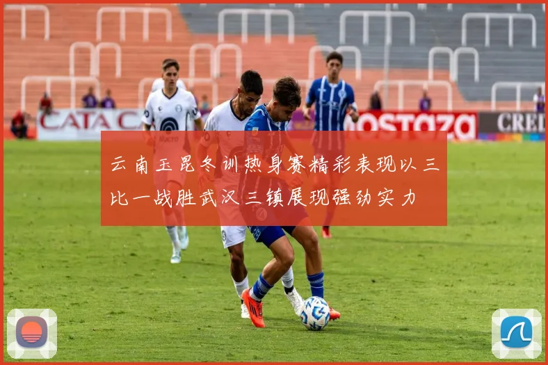 云南玉昆冬训热身赛精彩表现以三比一战胜武汉三镇展现强劲实力