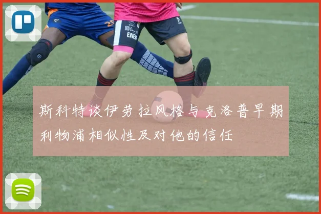斯科特谈伊劳拉风格与克洛普早期利物浦相似性及对他的信任