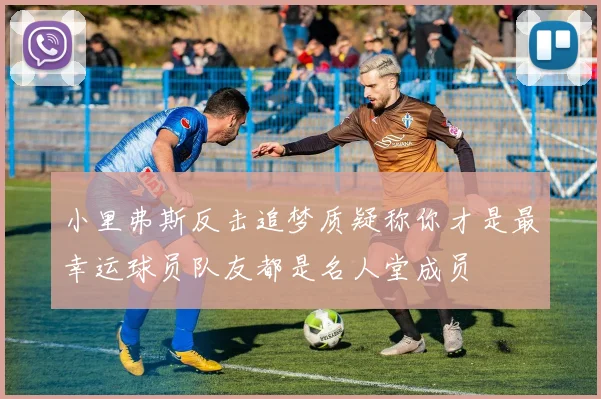 小里弗斯反击追梦质疑称你才是最幸运球员队友都是名人堂成员